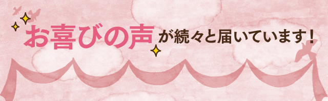 お喜びの声が続々と届いています！