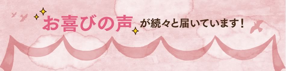 お喜びの声が続々と届いています！