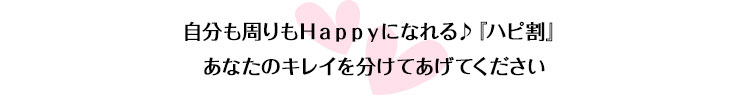 自分も周りもＨａｐｐｙになれる♪　『ハピ割』　あなたのキレイを分けてあげてください